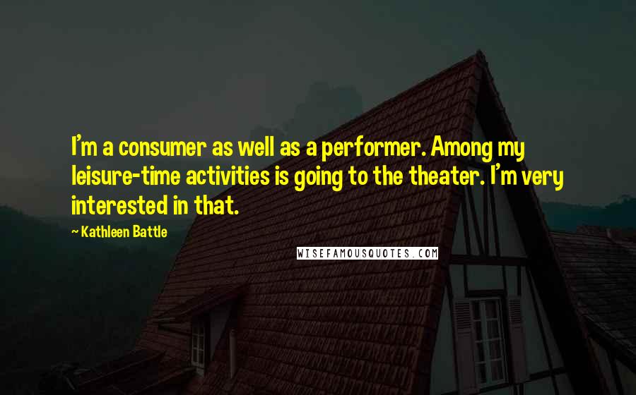 Kathleen Battle quotes: I'm a consumer as well as a performer. Among my leisure-time activities is going to the theater. I'm very interested in that.