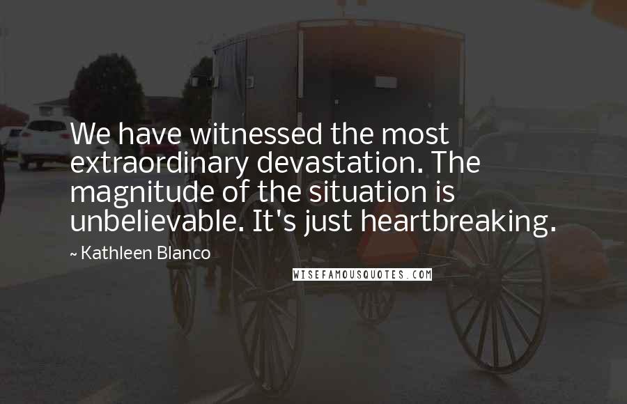Kathleen Blanco quotes: We have witnessed the most extraordinary devastation. The magnitude of the situation is unbelievable. It's just heartbreaking. Kathleen Blanco quotes: We have witnessed the most extraordinary devastation. The magnitude of the situation is unbelievable. It's just heartbreaking.
