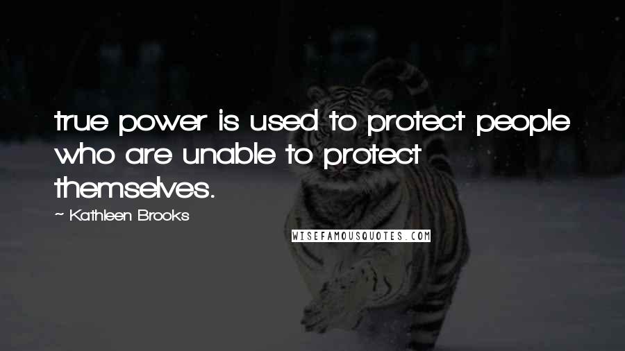 Kathleen Brooks quotes: true power is used to protect people who are unable to protect themselves.