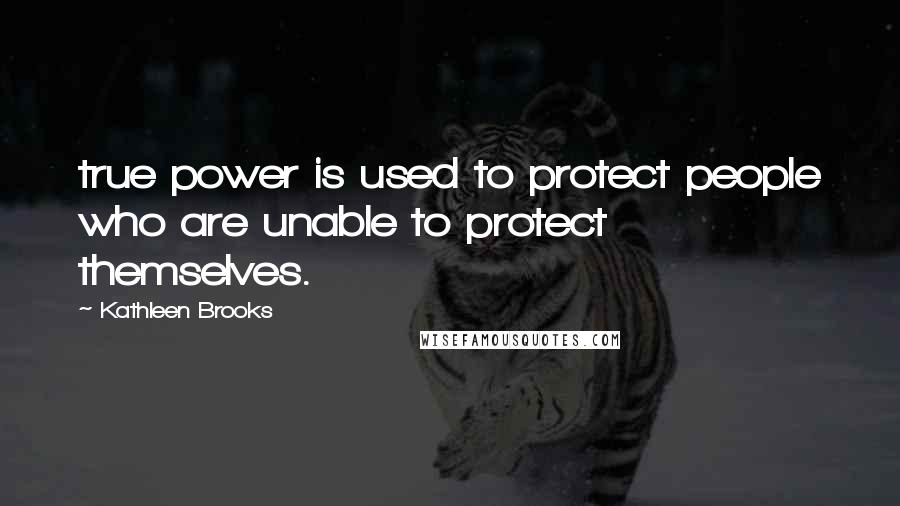 Kathleen Brooks quotes: true power is used to protect people who are unable to protect themselves. Kathleen Brooks quotes: true power is used to protect people who are unable to protect themselves.