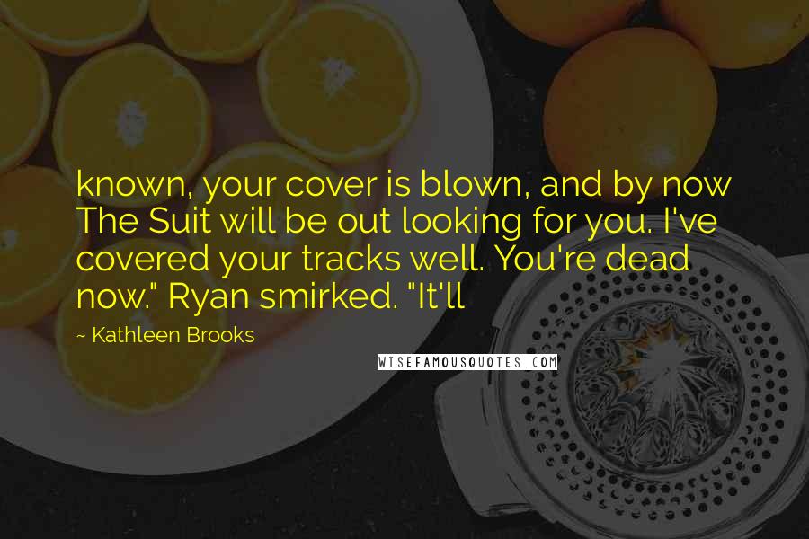 Kathleen Brooks quotes: known, your cover is blown, and by now The Suit will be out looking for you. I've covered your tracks well. You're dead now." Ryan smirked. "It'll