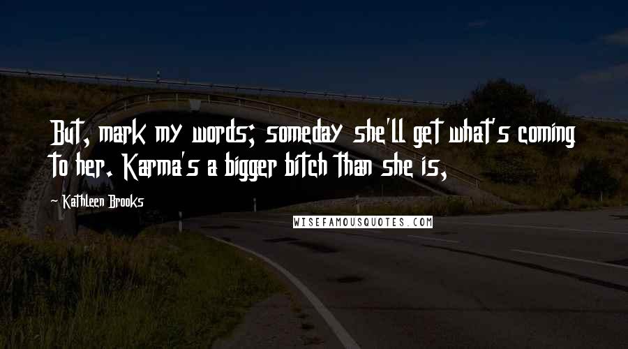 Kathleen Brooks quotes: But, mark my words; someday she'll get what's coming to her. Karma's a bigger bitch than she is, Kathleen Brooks quotes: But, mark my words; someday she'll get what's coming to her. Karma's a bigger bitch than she is,