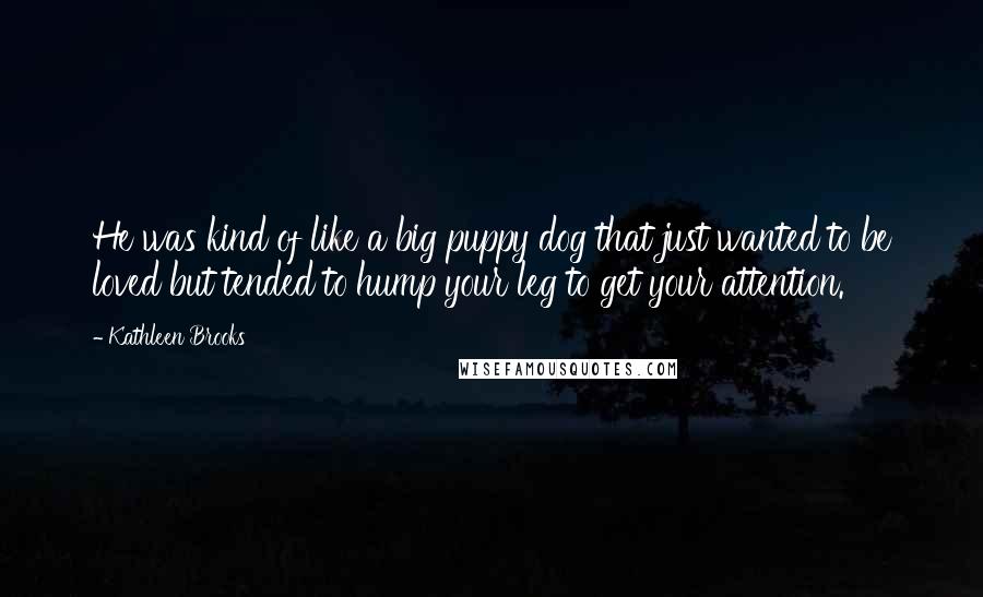 Kathleen Brooks quotes: He was kind of like a big puppy dog that just wanted to be loved but tended to hump your leg to get your attention. Kathleen Brooks quotes: He was kind of like a big puppy dog that just wanted to be loved but tended to hump your leg to get your attention.