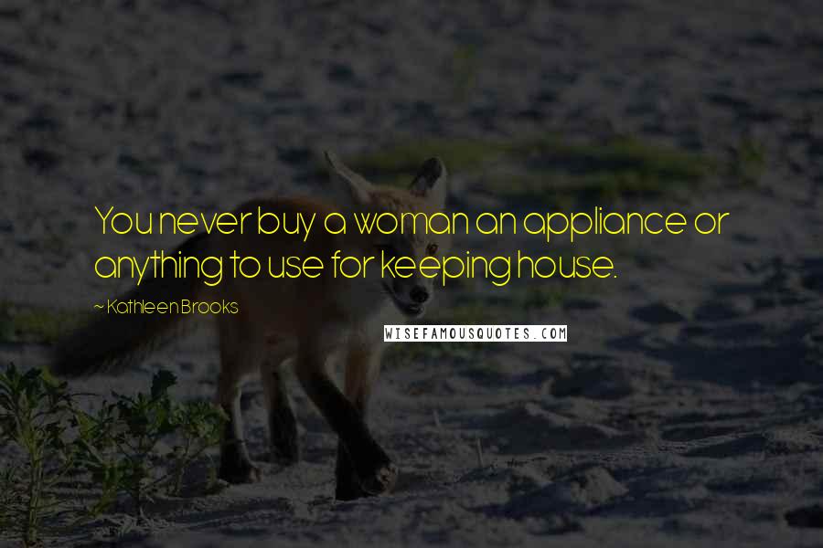 Kathleen Brooks quotes: You never buy a woman an appliance or anything to use for keeping house. Kathleen Brooks quotes: You never buy a woman an appliance or anything to use for keeping house.