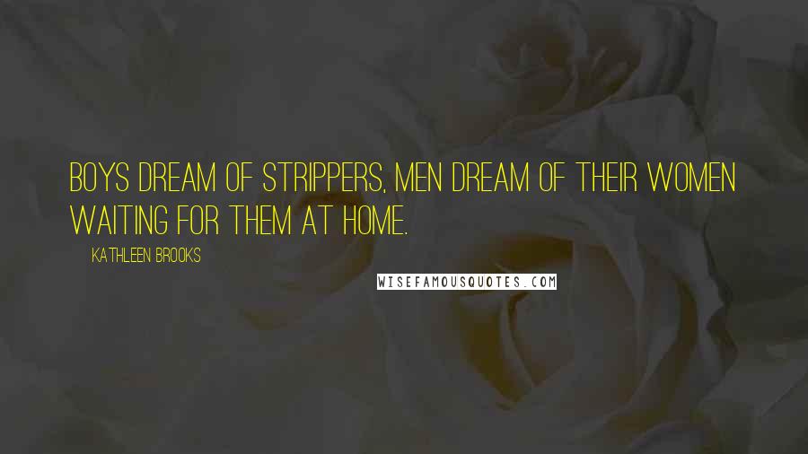 Kathleen Brooks quotes: Boys dream of strippers, men dream of their women waiting for them at home.