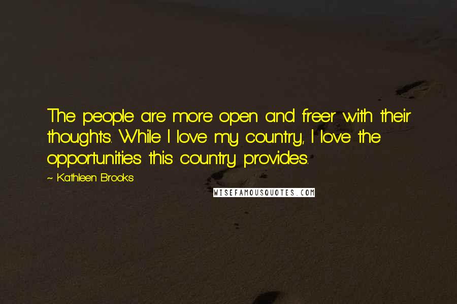 Kathleen Brooks quotes: The people are more open and freer with their thoughts. While I love my country, I love the opportunities this country provides. Kathleen Brooks quotes: The people are more open and freer with their thoughts. While I love my country, I love the opportunities this country provides.