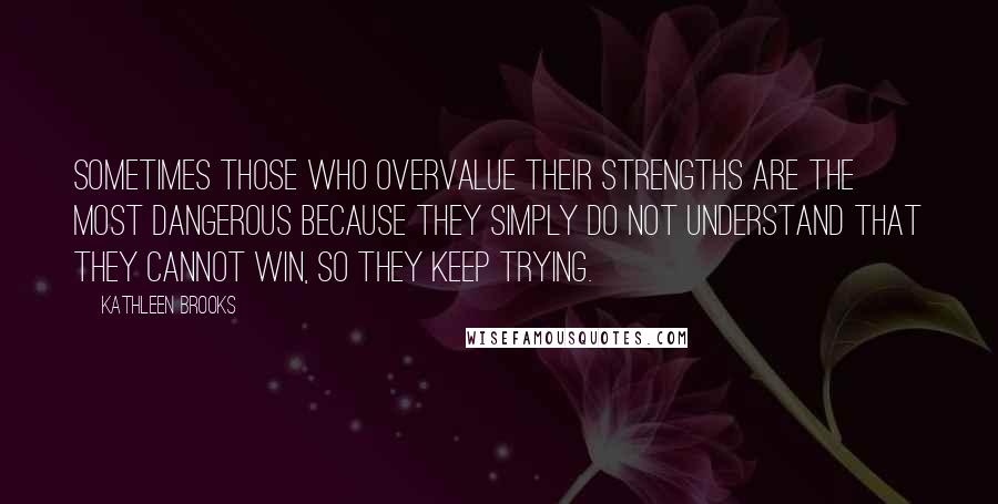 Kathleen Brooks quotes: Sometimes those who overvalue their strengths are the most dangerous because they simply do not understand that they cannot win, so they keep trying. Kathleen Brooks quotes: Sometimes those who overvalue their strengths are the most dangerous because they simply do not understand that they cannot win, so they keep trying.