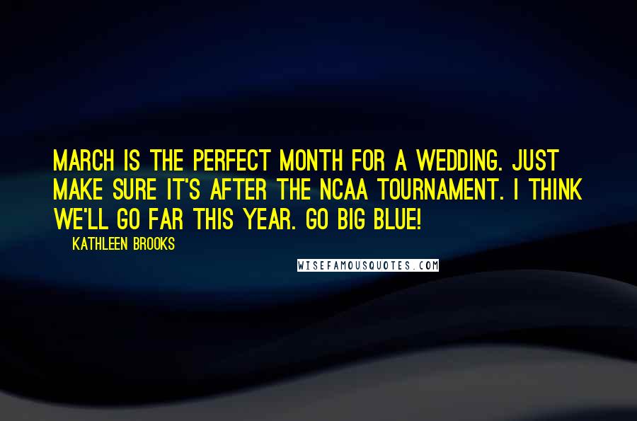 Kathleen Brooks quotes: March is the perfect month for a wedding. Just make sure it's after the NCAA tournament. I think we'll go far this year. Go Big Blue! Kathleen Brooks quotes: March is the perfect month for a wedding. Just make sure it's after the NCAA tournament. I think we'll go far this year. Go Big Blue!