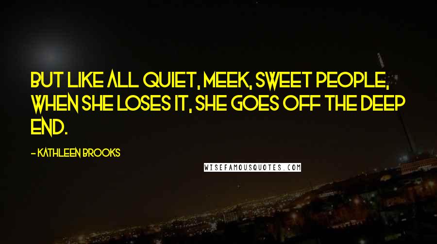 Kathleen Brooks quotes: But like all quiet, meek, sweet people, when she loses it, she goes off the deep end. Kathleen Brooks quotes: But like all quiet, meek, sweet people, when she loses it, she goes off the deep end.