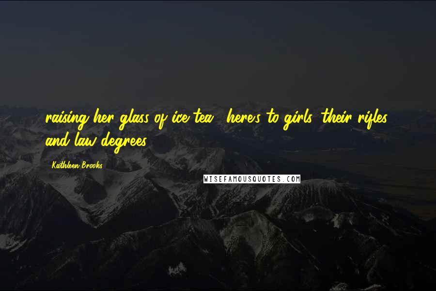Kathleen Brooks quotes: raising her glass of ice tea, "here's to girls, their rifles, and law degrees. Kathleen Brooks quotes: raising her glass of ice tea, "here's to girls, their rifles, and law degrees.
