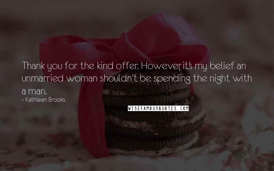 Kathleen Brooks quotes: Thank you for the kind offer. However, it's my belief an unmarried woman shouldn't be spending the night with a man. Kathleen Brooks quotes: Thank you for the kind offer. However, it's my belief an unmarried woman shouldn't be spending the night with a man.