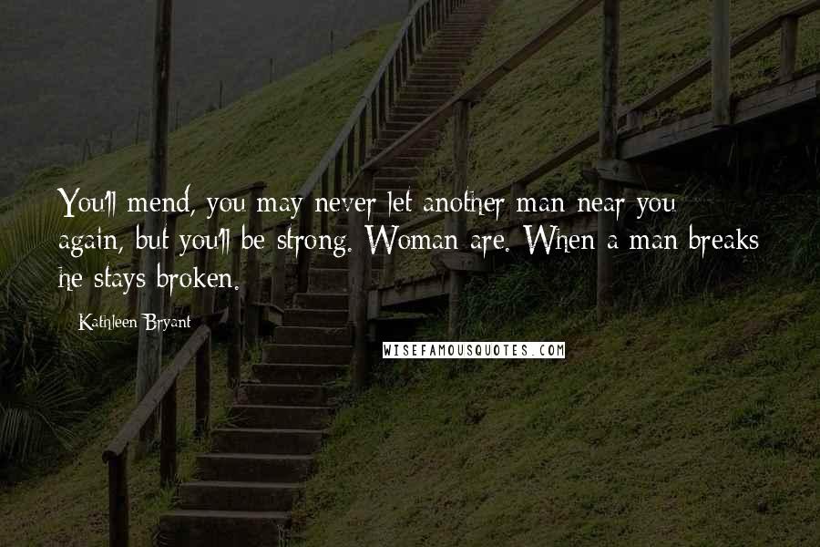 Kathleen Bryant quotes: You'll mend, you may never let another man near you again, but you'll be strong. Woman are. When a man breaks he stays broken.