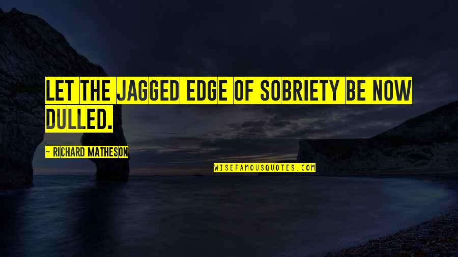 Kathleen Dean Moore Quotes By Richard Matheson: Let the jagged edge of sobriety be now Kathleen Dean Moore Quotes By Richard Matheson: Let the jagged edge of sobriety be now