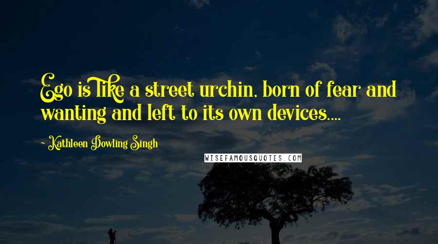 Kathleen Dowling Singh quotes: Ego is like a street urchin, born of fear and wanting and left to its own devices....