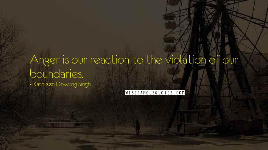 Kathleen Dowling Singh quotes: Anger is our reaction to the violation of our boundaries.
