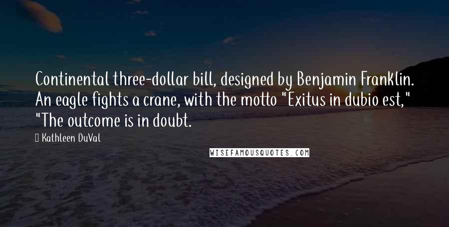 Kathleen DuVal quotes: Continental three-dollar bill, designed by Benjamin Franklin. An eagle fights a crane, with the motto "Exitus in dubio est," "The outcome is in doubt. Kathleen DuVal quotes: Continental three-dollar bill, designed by Benjamin Franklin. An eagle fights a crane, with the motto "Exitus in dubio est," "The outcome is in doubt.