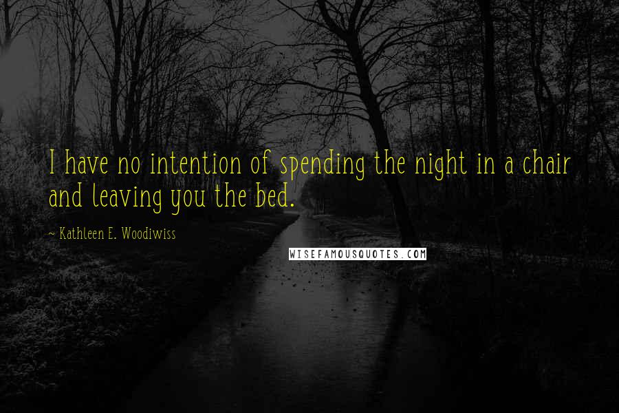 Kathleen E. Woodiwiss quotes: I have no intention of spending the night in a chair and leaving you the bed.