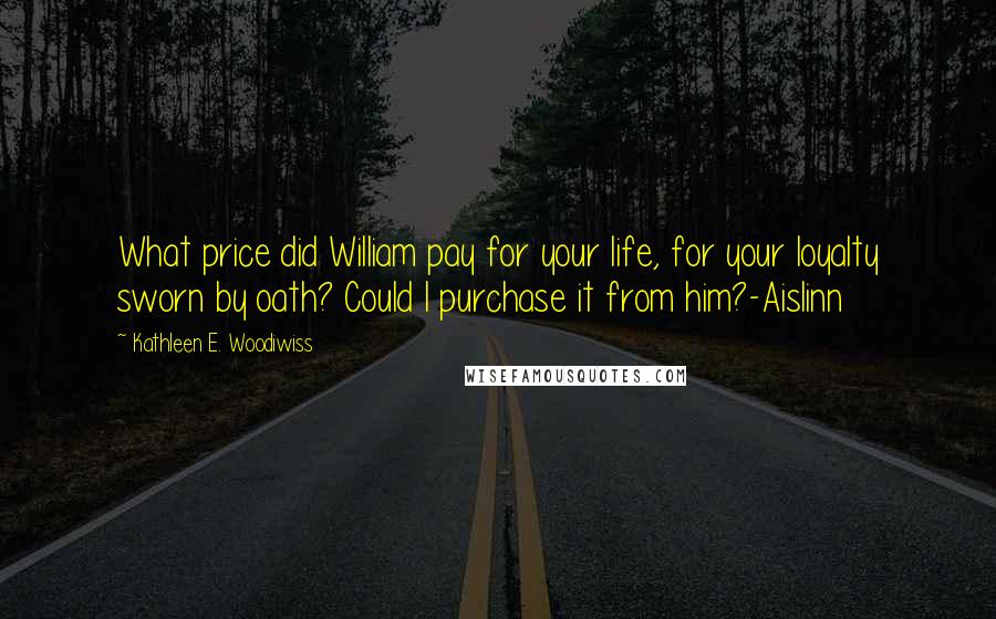 Kathleen E. Woodiwiss quotes: What price did William pay for your life, for your loyalty sworn by oath? Could I purchase it from him?-Aislinn