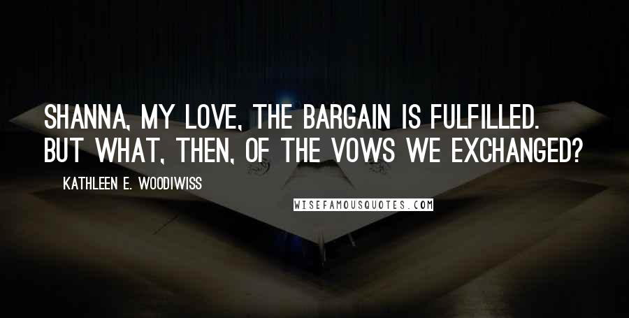 Kathleen E. Woodiwiss quotes: Shanna, my love, the bargain is fulfilled. But what, then, of the vows we exchanged?