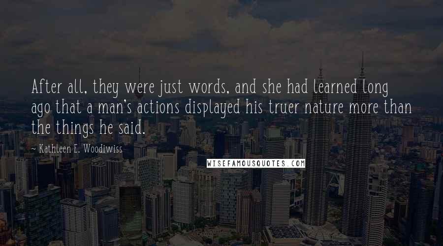 Kathleen E. Woodiwiss quotes: After all, they were just words, and she had learned long ago that a man's actions displayed his truer nature more than the things he said. Kathleen E. Woodiwiss quotes: After all, they were just words, and she had learned long ago that a man's actions displayed his truer nature more than the things he said.