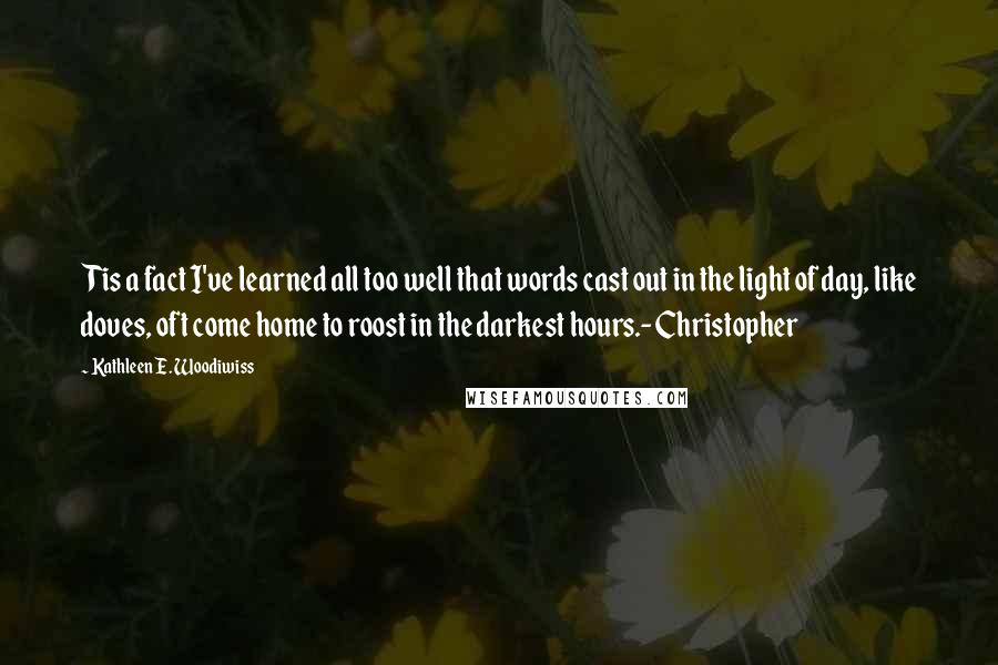 Kathleen E. Woodiwiss quotes: Tis a fact I've learned all too well that words cast out in the light of day, like doves, oft come home to roost in the darkest hours.-Christopher Kathleen E. Woodiwiss quotes: Tis a fact I've learned all too well that words cast out in the light of day, like doves, oft come home to roost in the darkest hours.-Christopher