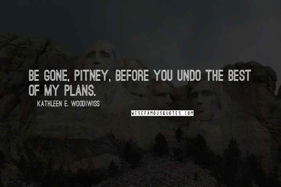 Kathleen E. Woodiwiss quotes: Be gone, Pitney, before you undo the best of my plans.