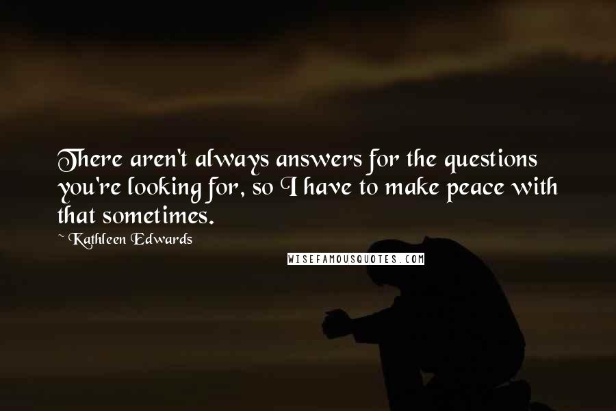 Kathleen Edwards quotes: There aren't always answers for the questions you're looking for, so I have to make peace with that sometimes. Kathleen Edwards quotes: There aren't always answers for the questions you're looking for, so I have to make peace with that sometimes.