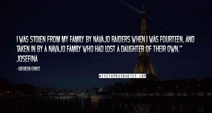 Kathleen Ernst quotes: I was stolen from my family by Navajo raiders when I was fourteen, and taken in by a Navajo family who had lost a daughter of their own." Josefina