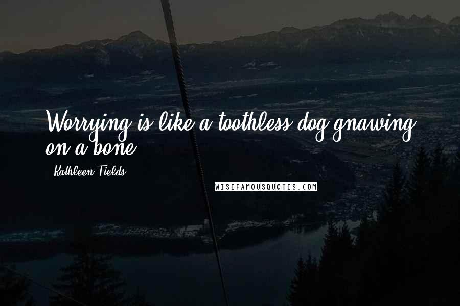 Kathleen Fields quotes: Worrying is like a toothless dog gnawing on a bone. Kathleen Fields quotes: Worrying is like a toothless dog gnawing on a bone.