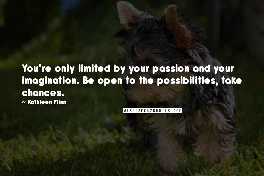 Kathleen Flinn quotes: You're only limited by your passion and your imagination. Be open to the possibilities, take chances. Kathleen Flinn quotes: You're only limited by your passion and your imagination. Be open to the possibilities, take chances.