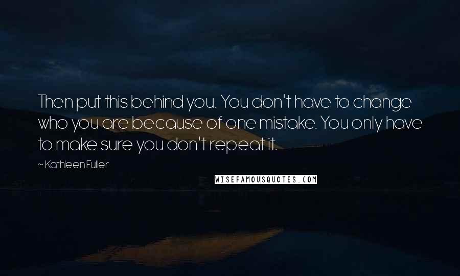 Kathleen Fuller quotes: Then put this behind you. You don't have to change who you are because of one mistake. You only have to make sure you don't repeat it. Kathleen Fuller quotes: Then put this behind you. You don't have to change who you are because of one mistake. You only have to make sure you don't repeat it.
