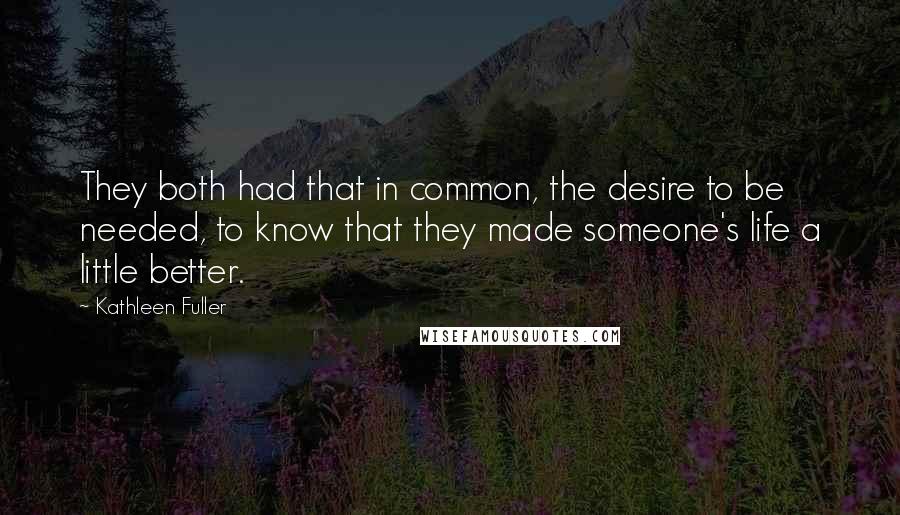 Kathleen Fuller quotes: They both had that in common, the desire to be needed, to know that they made someone's life a little better. Kathleen Fuller quotes: They both had that in common, the desire to be needed, to know that they made someone's life a little better.