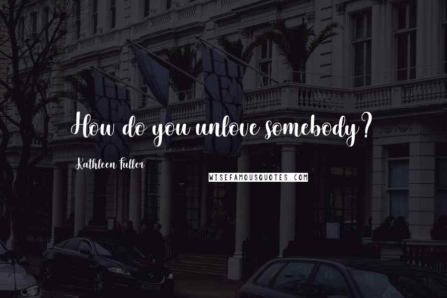 Kathleen Fuller quotes: How do you unlove somebody?
