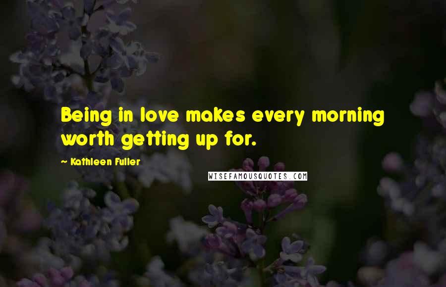 Kathleen Fuller quotes: Being in love makes every morning worth getting up for.