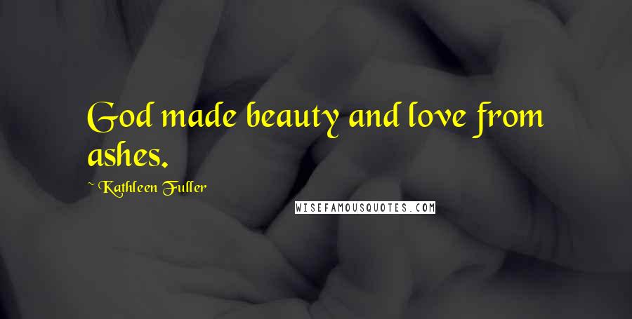 Kathleen Fuller quotes: God made beauty and love from ashes.