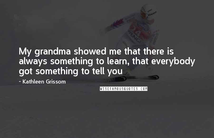 Kathleen Grissom quotes: My grandma showed me that there is always something to learn, that everybody got something to tell you