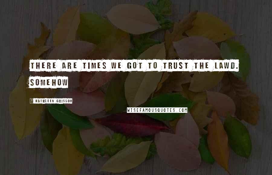 Kathleen Grissom quotes: There are times we got to trust the Lawd. Somehow