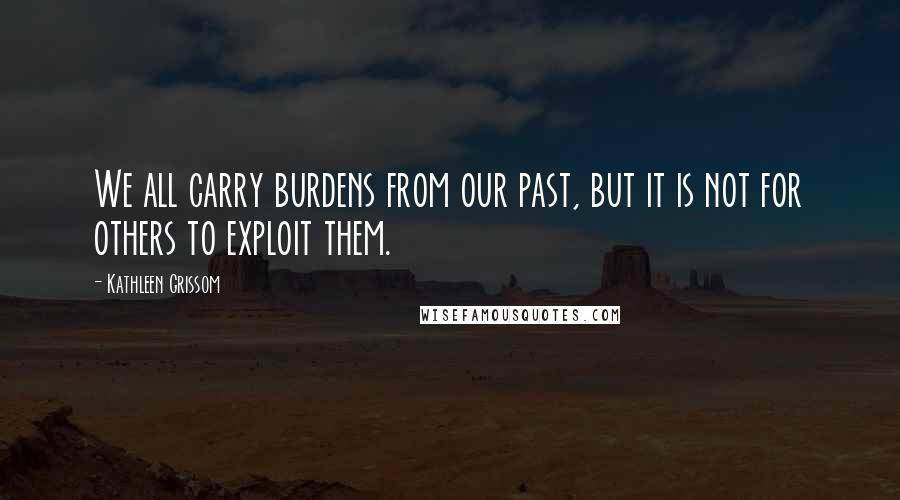 Kathleen Grissom quotes: We all carry burdens from our past, but it is not for others to exploit them.