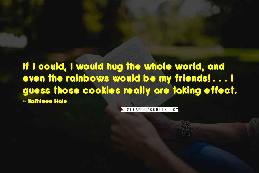 Kathleen Hale quotes: If I could, I would hug the whole world, and even the rainbows would be my friends! . . . I guess those cookies really are taking effect.
