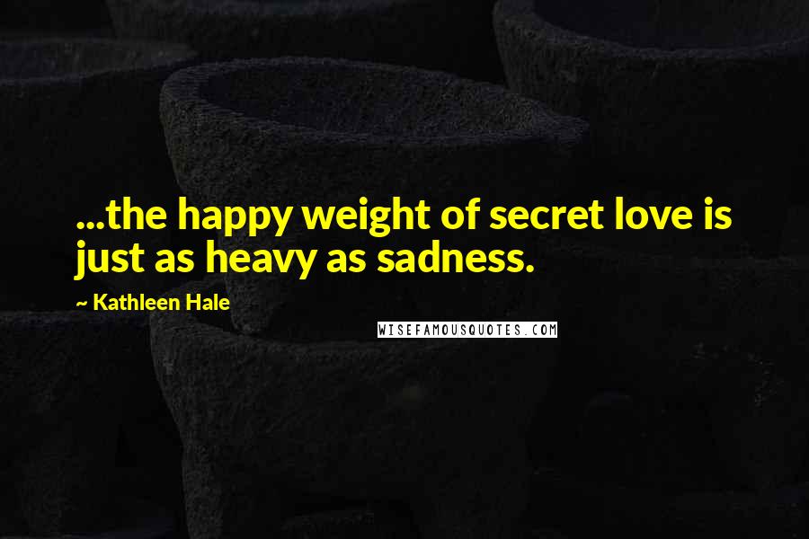 Kathleen Hale quotes: ...the happy weight of secret love is just as heavy as sadness.