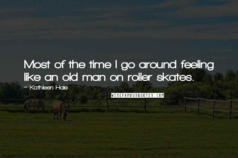 Kathleen Hale quotes: Most of the time I go around feeling like an old man on roller skates.