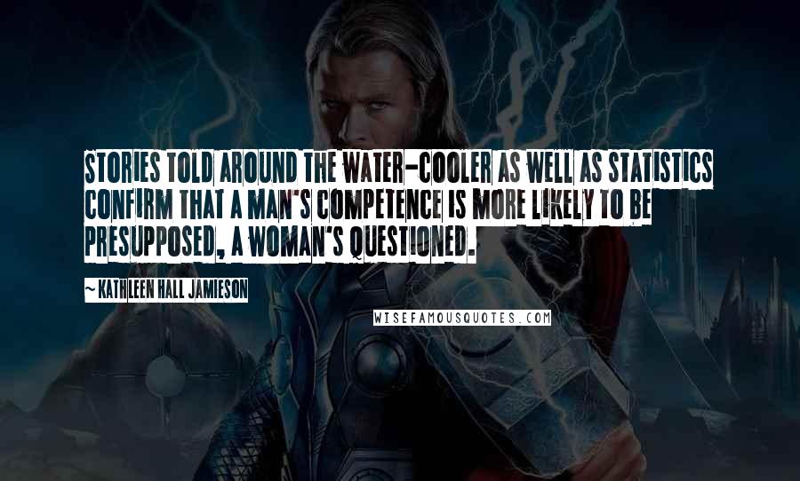Kathleen Hall Jamieson quotes: Stories told around the water-cooler as well as statistics confirm that a man's competence is more likely to be presupposed, a woman's questioned. Kathleen Hall Jamieson quotes: Stories told around the water-cooler as well as statistics confirm that a man's competence is more likely to be presupposed, a woman's questioned.