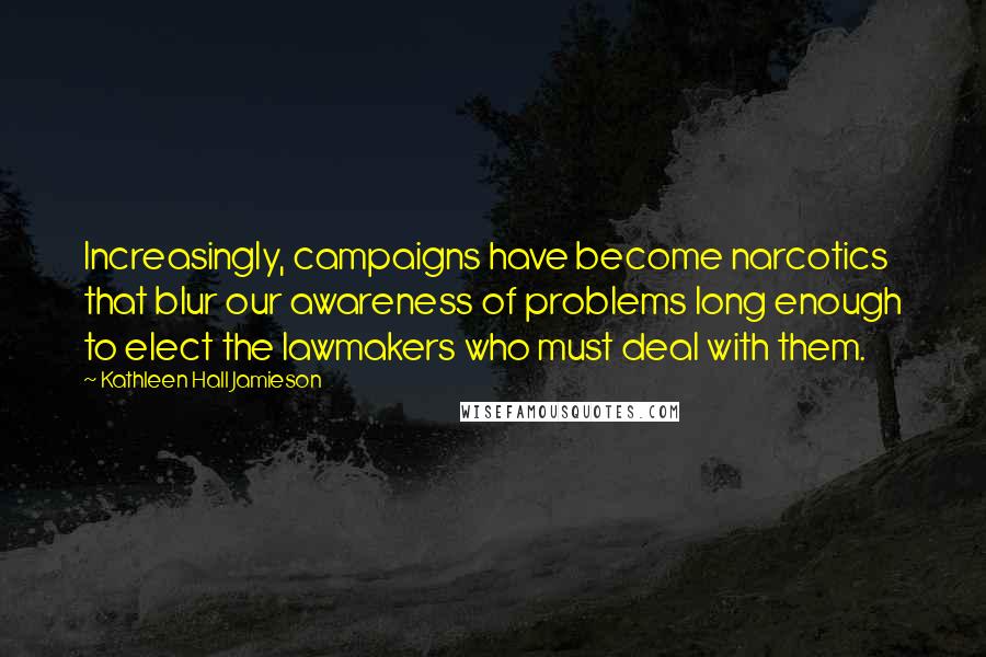 Kathleen Hall Jamieson quotes: Increasingly, campaigns have become narcotics that blur our awareness of problems long enough to elect the lawmakers who must deal with them.