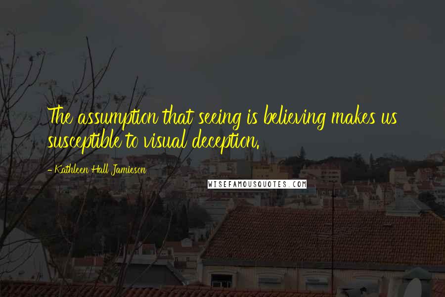 Kathleen Hall Jamieson quotes: The assumption that seeing is believing makes us susceptible to visual deception.