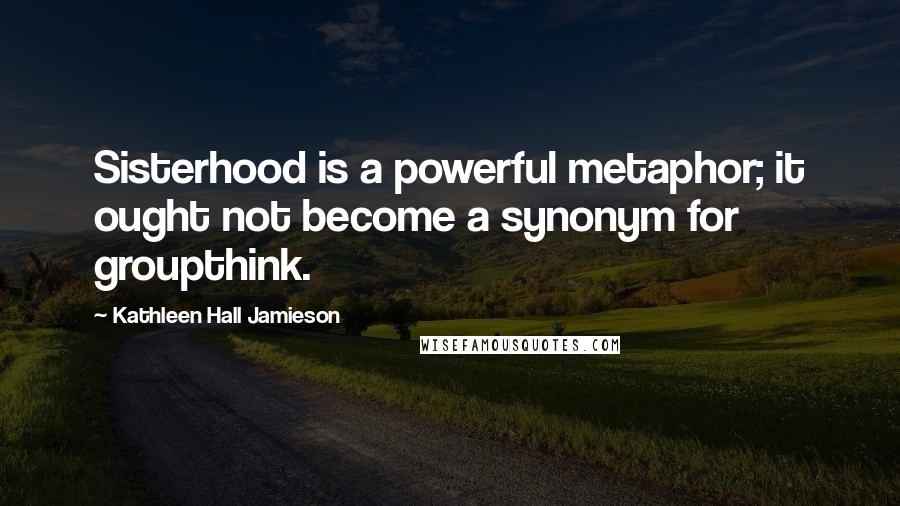 Kathleen Hall Jamieson quotes: Sisterhood is a powerful metaphor; it ought not become a synonym for groupthink.