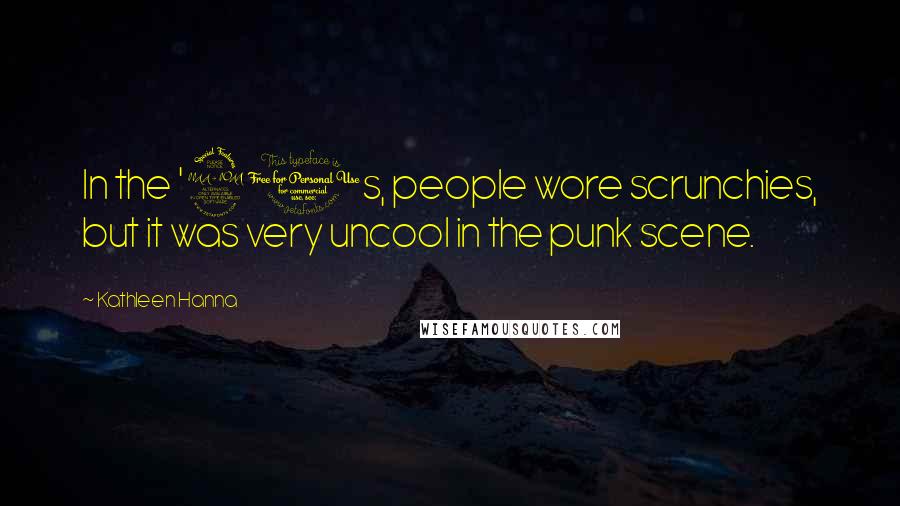 Kathleen Hanna quotes: In the '90s, people wore scrunchies, but it was very uncool in the punk scene.