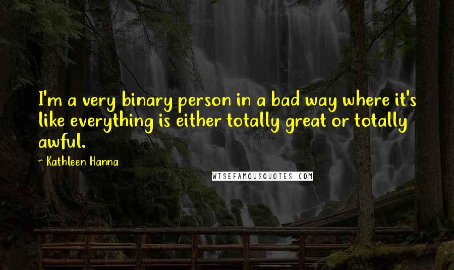 Kathleen Hanna quotes: I'm a very binary person in a bad way where it's like everything is either totally great or totally awful.