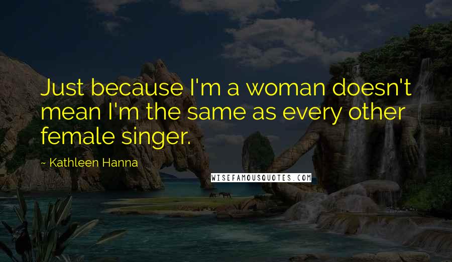 Kathleen Hanna quotes: Just because I'm a woman doesn't mean I'm the same as every other female singer.