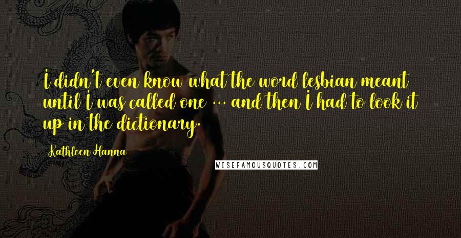 Kathleen Hanna quotes: I didn't even know what the word lesbian meant until I was called one ... and then I had to look it up in the dictionary.