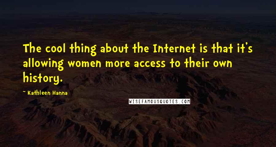 Kathleen Hanna quotes: The cool thing about the Internet is that it's allowing women more access to their own history.